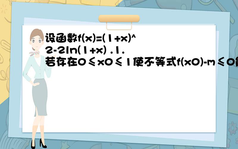 设函数f(x)=(1+x)^2-2ln(1+x) .1.若存在0≤x0≤1使不等式f(x0)-m≤0能成立,求实数m的最小值......2..关于x的方程f(x)=x^2+x+a在[0,2]上恰有两个相异实根,求实数a的取值范围.