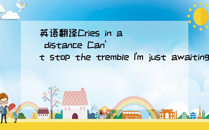 英语翻译Cries in a distance Can't stop the tremble I'm just awaiting my turn Hiding will never Save me forever The guns gonna get me for sure Dear God I pray why won't you be my friend Come to me and take my hand Like mama would say Everything wi