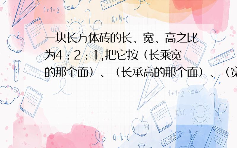 一块长方体砖的长、宽、高之比为4：2：1,把它按（长乘宽的那个面）、（长承高的那个面）、（宽乘高的那个面）三种方式放在水平地面上.三种方式中,若地面受到砖的最大压强为p,则地面