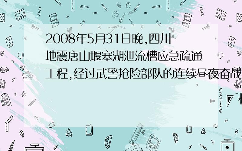 2008年5月31日晚,四川地震唐山堰塞湖泄流槽应急疏通工程,经过武警抢险部队的连续昼夜奋战,比原计划提前4天完成泄流槽的开挖,由于平均每天比原计划多开挖1.3万立方米,开挖土石方总量达13.