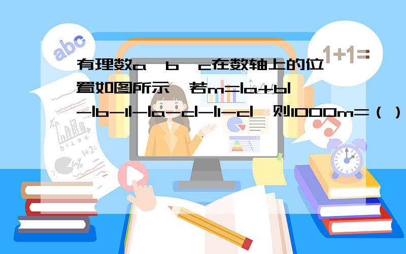 有理数a,b,c在数轴上的位置如图所示,若m=|a+b|-|b-1|-|a-c|-|1-c|,则1000m=（）.