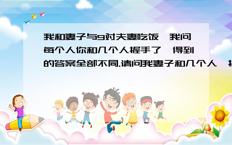 我和妻子与9对夫妻吃饭,我问每个人你和几个人握手了,得到的答案全部不同.请问我妻子和几个人​握了手1.我问了所有人（包括我妻子） 2.夫妻之间都没有握手 3.我没问自己.