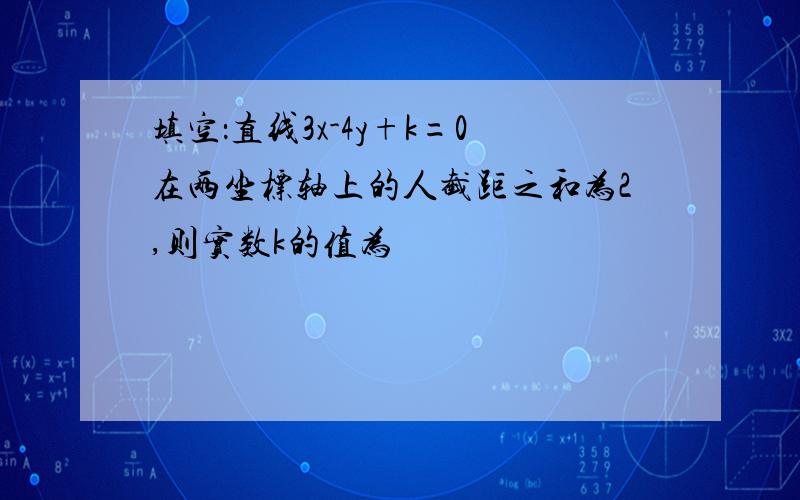 填空：直线3x-4y+k=0在两坐标轴上的人截距之和为2,则实数k的值为