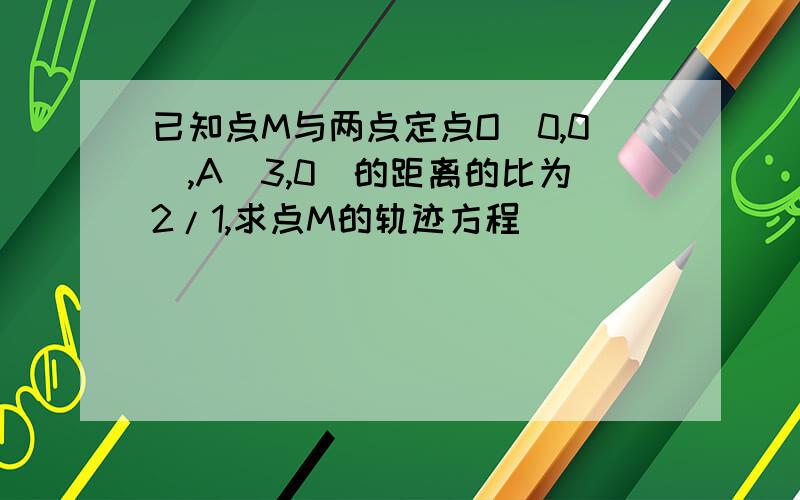 已知点M与两点定点O(0,0),A(3,0)的距离的比为2/1,求点M的轨迹方程