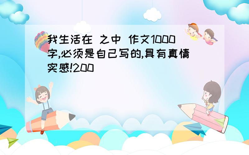 我生活在 之中 作文1000字,必须是自己写的,具有真情实感!200