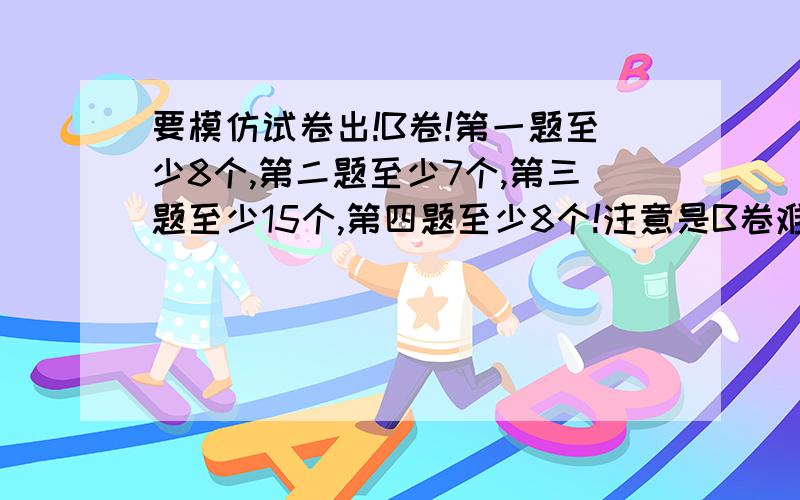 要模仿试卷出!B卷!第一题至少8个,第二题至少7个,第三题至少15个,第四题至少8个!注意是B卷难度啊!1.可以给网站,但不要让我一个一个搜!那个.我要的是B卷填空题8个,解方程（要那种通过两个方