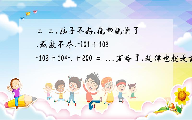 = =,脑子不好,绕都绕晕了.感激不尽.-101+102-103+104-.+200 = ...省略了,规律也就是前面数字那样加啊减的.最好能写出过程,还有方法缘由又是什么……希望各位别嫌麻烦就是= =.