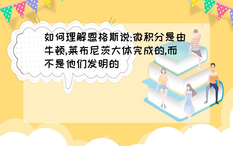 如何理解恩格斯说:微积分是由牛顿,莱布尼茨大体完成的,而不是他们发明的