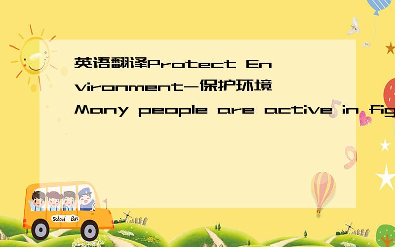 英语翻译Protect Environment-保护环境Many people are active in fighting against unfair treatment to colored people,women ,animals and so on.Right now I am talking about fighting for respect to our environment.Though the environment doesn’t h