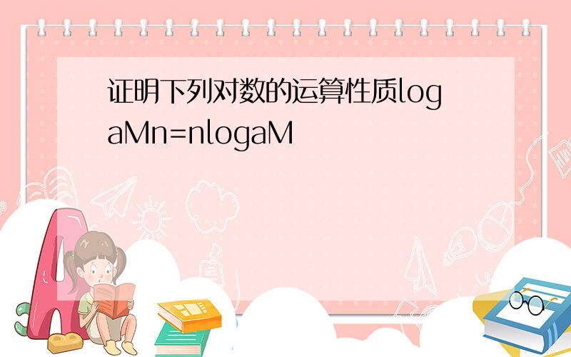 证明下列对数的运算性质logaMn=nlogaM