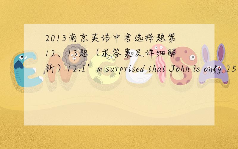 2013南京英语中考选择题第12、13题（求答案及详细解析）12.I’m surprised that John is only 25.I thought he was ________ ,for he seems to be in his thirties.A.old B.older C.young D.younger 13.It’s said that an Asian Culture Villa