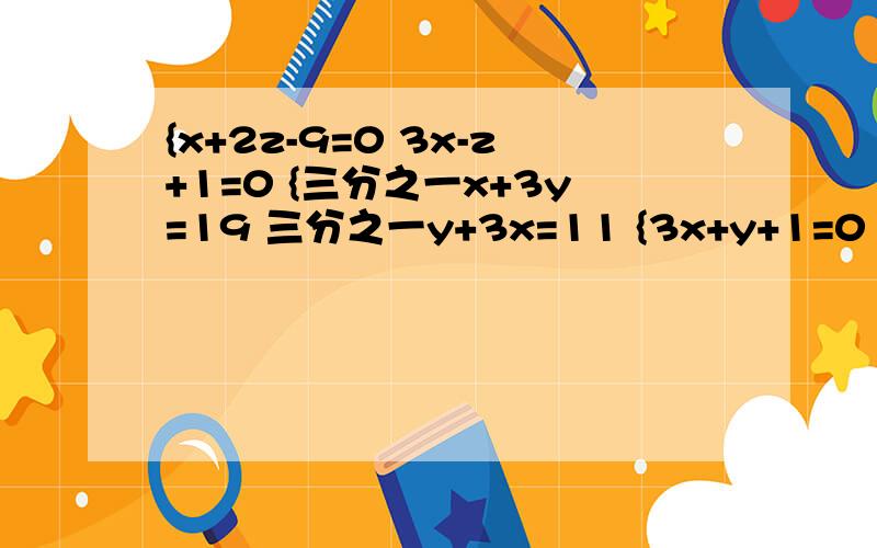 {x+2z-9=0 3x-z+1=0 {三分之一x+3y=19 三分之一y+3x=11 {3x+y+1=0 3y=2x+19 {8x+3y+2=0 6x+5y+7=0{三分之x+1 -四分之y+2=0 四分之x-3 -三分之y-3=十二分之一 {3x-4y+5=0 5x-2y=9 二元一次方程 用加减消元法解