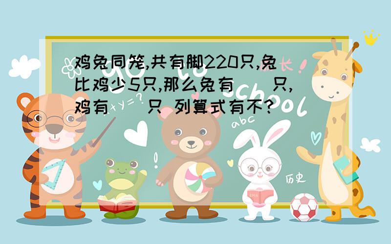 鸡兔同笼,共有脚220只,兔比鸡少5只,那么兔有（）只,鸡有（）只 列算式有不?