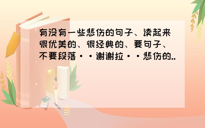 有没有一些悲伤的句子、读起来很优美的、很经典的、要句子、不要段落··谢谢拉··悲伤的..