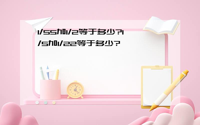 1/55加1/2等于多少?1/5加1/22等于多少?