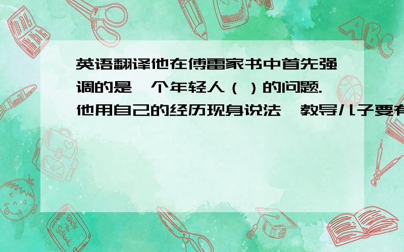 英语翻译他在傅雷家书中首先强调的是一个年轻人（）的问题.他用自己的经历现身说法,教导儿子要有国家和民族的荣誉感,要有艺术、人格的尊严,做一个（）.