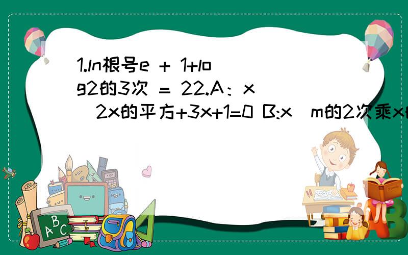 1.ln根号e + 1+log2的3次 = 22.A：x|2x的平方+3x+1=0 B:x|m的2次乘x的2次+（m+2)x+1=0.若A交B=A,求M的范围.那个2 是 1+log2的3次 的底。