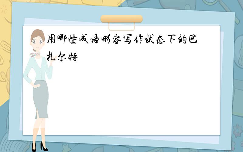 用哪些成语形容写作状态下的巴扎尔特