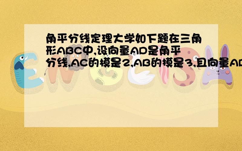 角平分线定理大学如下题在三角形ABC中,设向量AD是角平分线,AC的模是2,AB的摸是3,且向量AD= λAB+μAC,求λ,μ