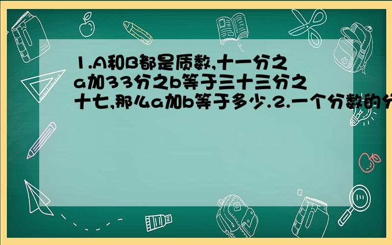 1.A和B都是质数,十一分之a加33分之b等于三十三分之十七,那么a加b等于多少.2.一个分数的分子比分母小45,约分后是十一分之二这个分数是多少.