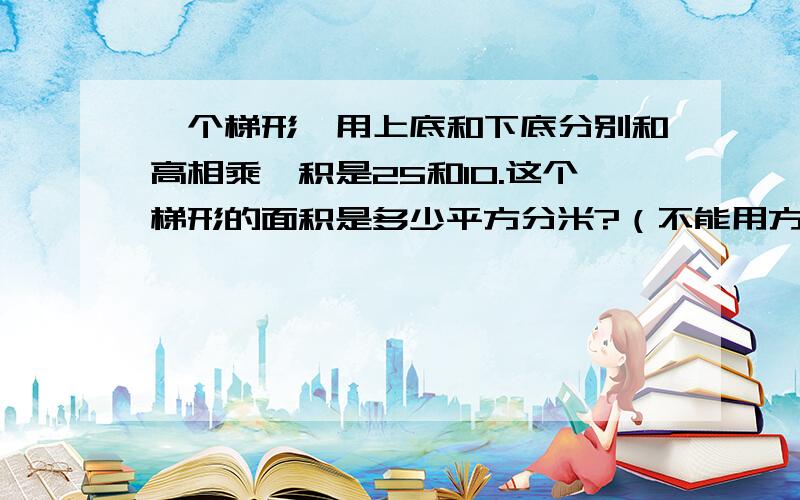 一个梯形,用上底和下底分别和高相乘,积是25和10.这个梯形的面积是多少平方分米?（不能用方程）