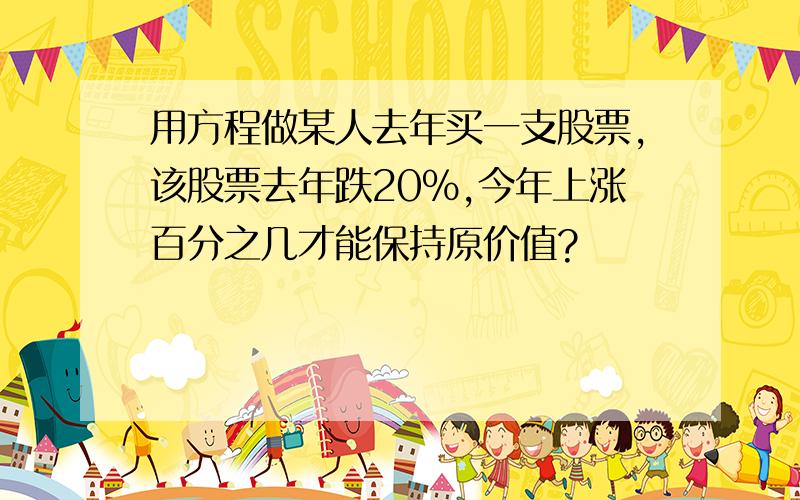 用方程做某人去年买一支股票,该股票去年跌20%,今年上涨百分之几才能保持原价值?