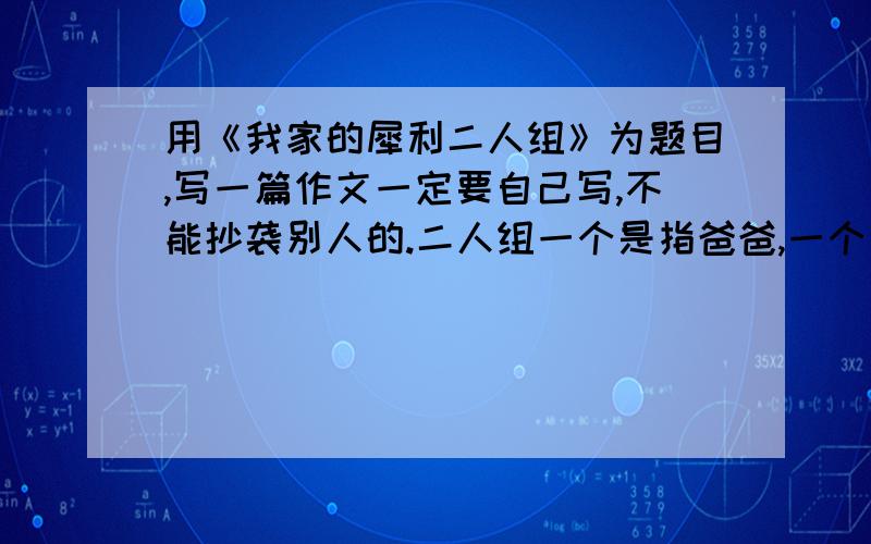 用《我家的犀利二人组》为题目,写一篇作文一定要自己写,不能抄袭别人的.二人组一个是指爸爸,一个是指妈妈.作文中要好好的描写人物的神态,动作,语言等.350字左右.大概是讲爸妈配合欺负