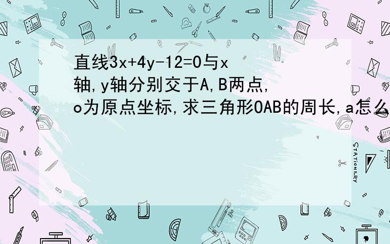 直线3x+4y-12=0与x轴,y轴分别交于A,B两点,o为原点坐标,求三角形OAB的周长,a怎么求?