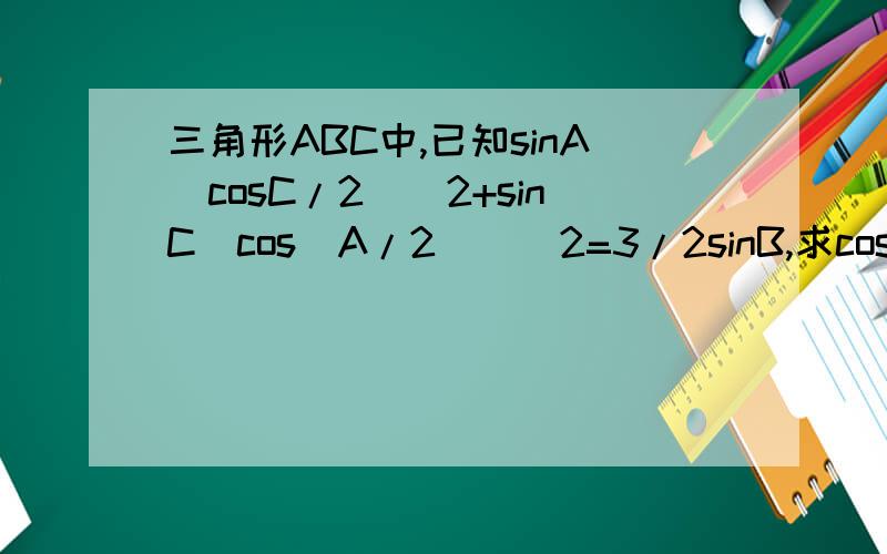 三角形ABC中,已知sinA(cosC/2)^2+sinC（cos(A/2)）^2=3/2sinB,求cos（(A-C)/2）-2sin（B/2）的值