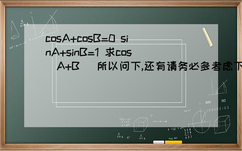 cosA+cosB=0 sinA+sinB=1 求cos(A+B) 所以问下,还有请务必多考虑下