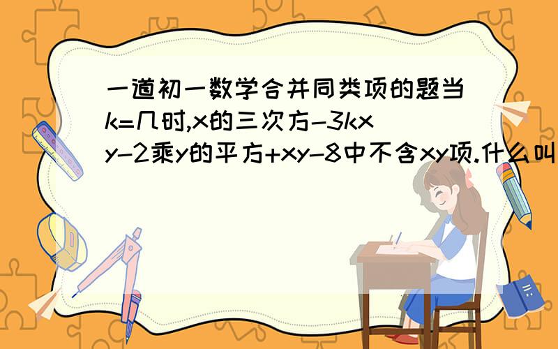 一道初一数学合并同类项的题当k=几时,x的三次方-3kxy-2乘y的平方+xy-8中不含xy项.什么叫不含xy项?请指教.