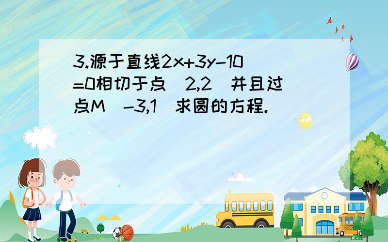 3.源于直线2x+3y-10=0相切于点（2,2）并且过点M（-3,1）求圆的方程.