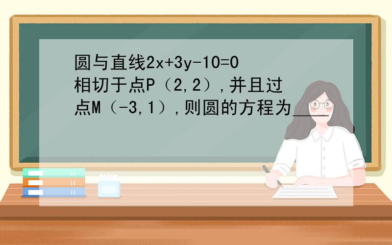 圆与直线2x+3y-10=0相切于点P（2,2）,并且过点M（-3,1）,则圆的方程为＿＿