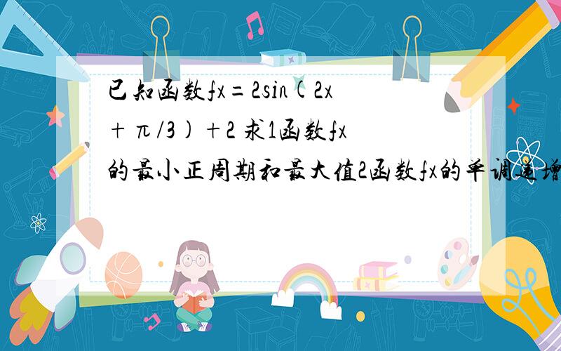 已知函数fx=2sin(2x+π/3)+2 求1函数fx的最小正周期和最大值2函数fx的单调递增区间