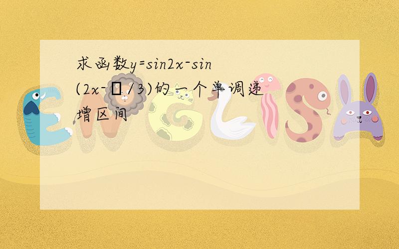 求函数y=sin2x-sin(2x-π/3)的一个单调递增区间