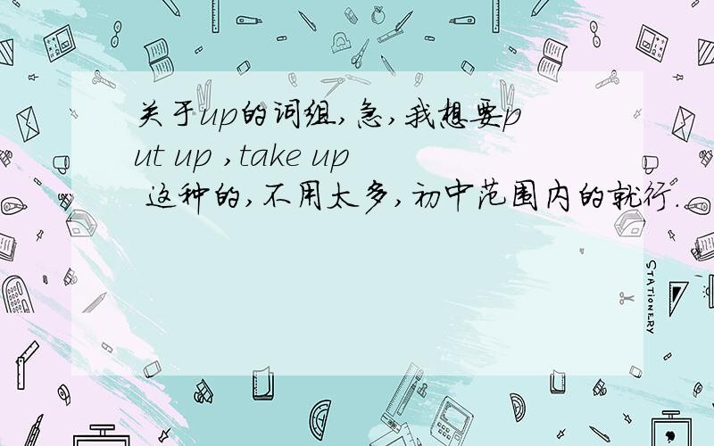 关于up的词组,急,我想要put up ,take up 这种的,不用太多,初中范围内的就行.