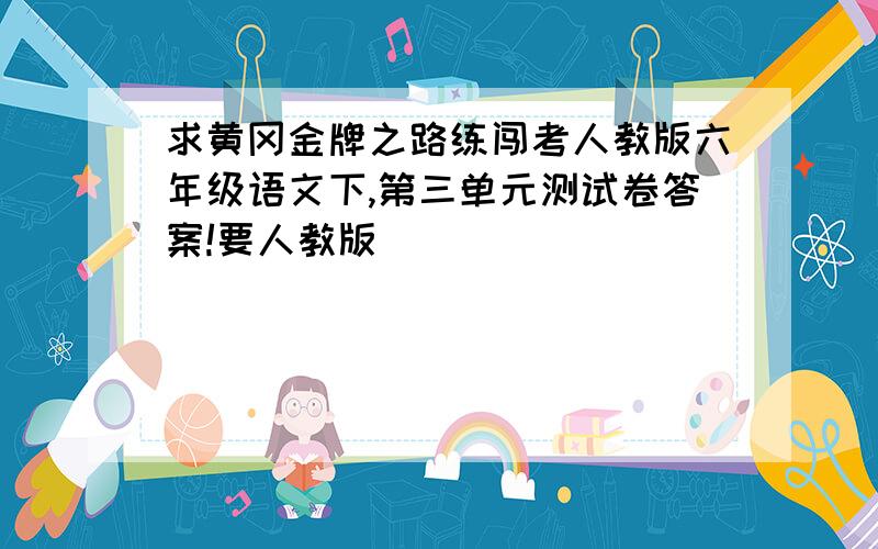 求黄冈金牌之路练闯考人教版六年级语文下,第三单元测试卷答案!要人教版