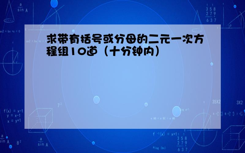 求带有括号或分母的二元一次方程组10道（十分钟内）