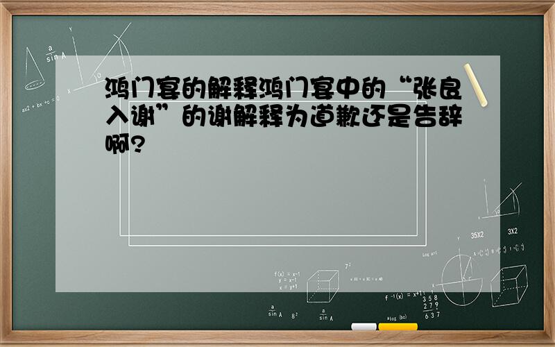 鸿门宴的解释鸿门宴中的“张良入谢”的谢解释为道歉还是告辞啊?