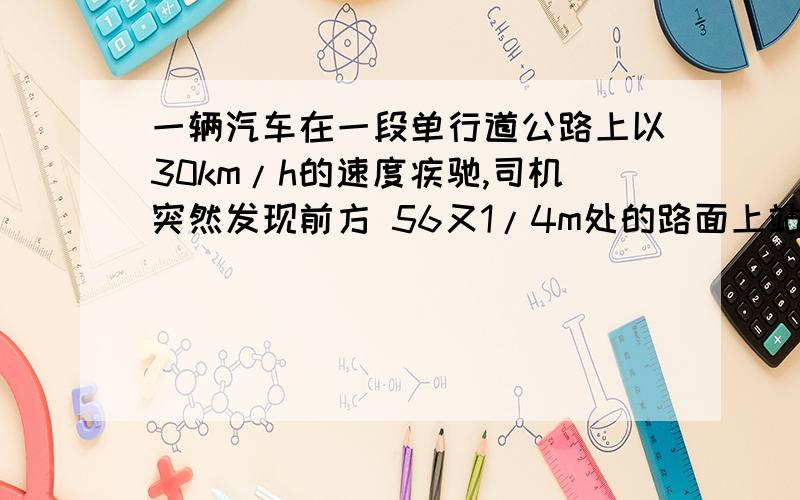 一辆汽车在一段单行道公路上以30km/h的速度疾驰,司机突然发现前方 56又1/4m处的路面上站着一个小孩,于是他紧急刹车.与此同时,孩子的母亲也立即冲向了孩子,实施营救.汽车刹车后还要滑行60m