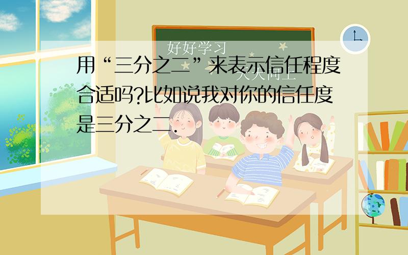 用“三分之二”来表示信任程度合适吗?比如说我对你的信任度是三分之二.