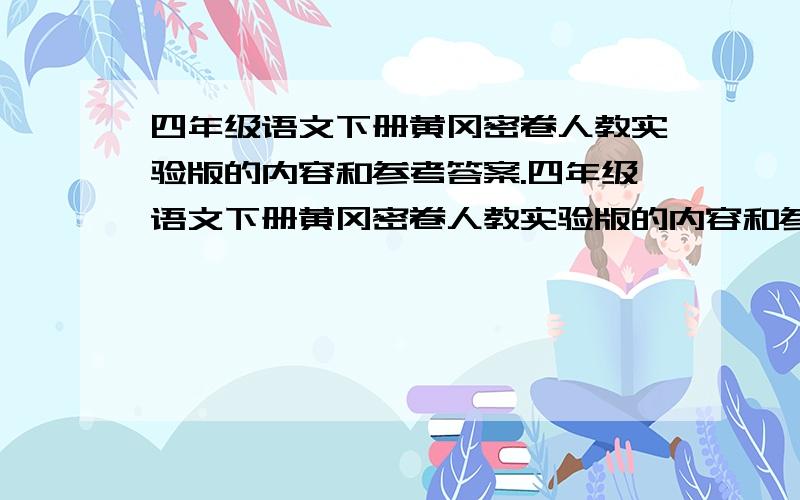 四年级语文下册黄冈密卷人教实验版的内容和参考答案.四年级语文下册黄冈密卷人教实验版的内容和参考答案,因为帮别人忙,.奖赏分先为0,...