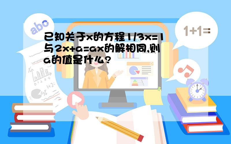 已知关于x的方程1/3x=1与2x+a=ax的解相同,则a的值是什么?