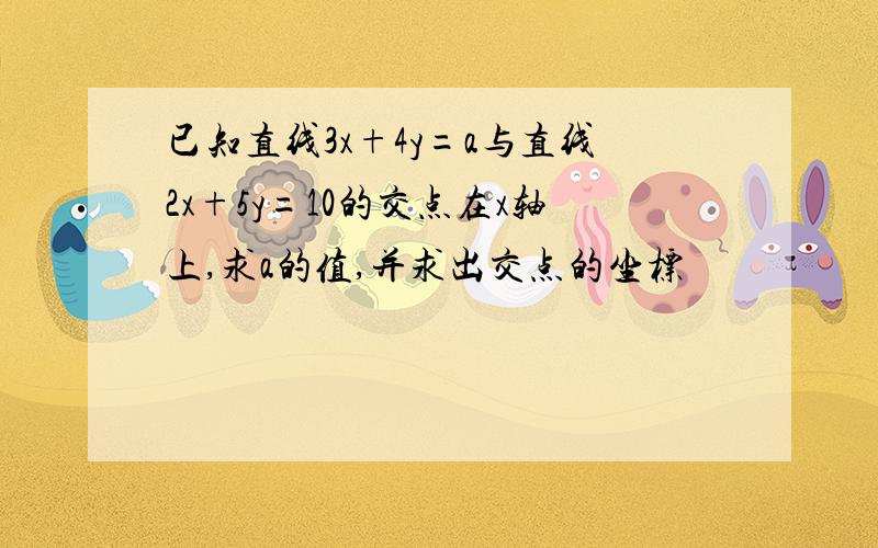 已知直线3x+4y=a与直线2x+5y=10的交点在x轴上,求a的值,并求出交点的坐标