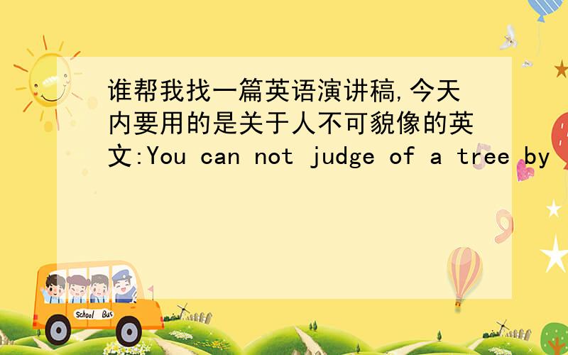 谁帮我找一篇英语演讲稿,今天内要用的是关于人不可貌像的英文:You can not judge of a tree by it’s black