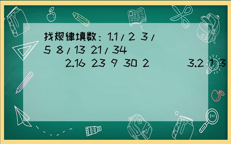 找规律填数：1.1/2 3/5 8/13 21/34 ( ) 2.16 23 9 30 2 ( ) 3.2 1 3 10 103 ( ) 一个小时以内.