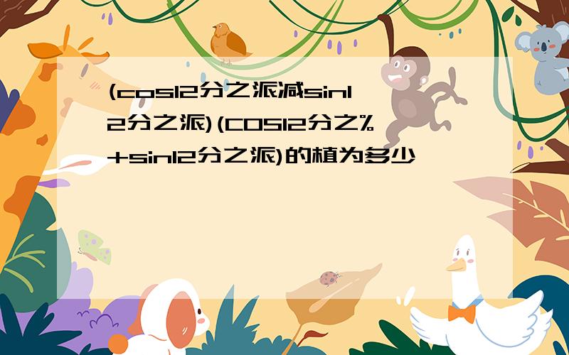 (cos12分之派减sin12分之派)(COS12分之%+sin12分之派)的植为多少