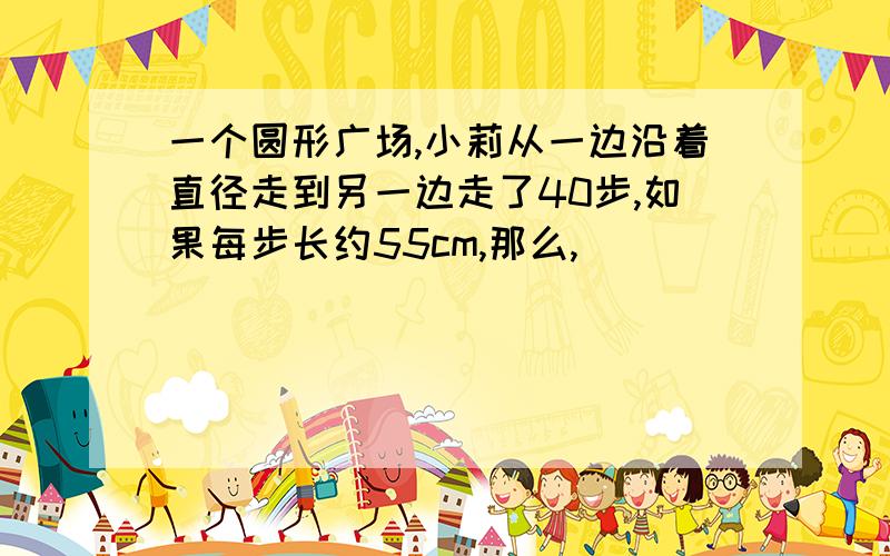 一个圆形广场,小莉从一边沿着直径走到另一边走了40步,如果每步长约55cm,那么,