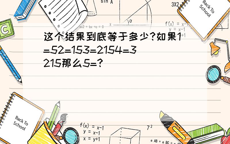 这个结果到底等于多少?如果1=52=153=2154=3215那么5=?