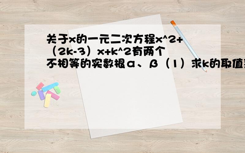 关于x的一元二次方程x^2+（2k-3）x+k^2有两个不相等的实数根α、β（1）求k的取值范围 我求出来是k≤3/4（2）α+β+αβ=6,求（α-β）^2+3αβ-5的值